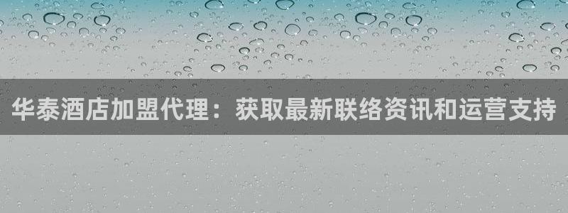 华泰酒店加盟代理：获取最新联络资讯和运营支持